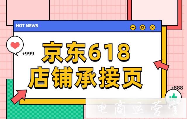 京東618活動(dòng)店鋪承接頁怎么裝修?京東618店鋪承接頁Tab3操作指南